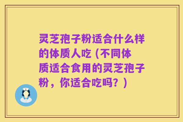灵芝孢子粉适合什么样的体质人吃 (不同体质适合食用的灵芝孢子粉,你适合吃吗?)