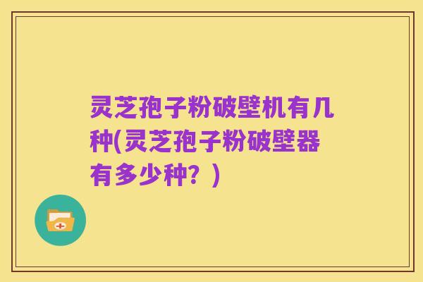 灵芝孢子粉破壁机有几种(灵芝孢子粉破壁器有多少种？)