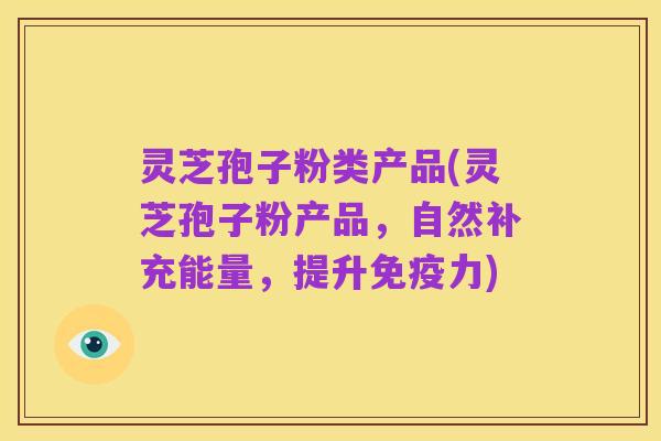 灵芝孢子粉类产品(灵芝孢子粉产品,自然补充能量,提升免疫力)