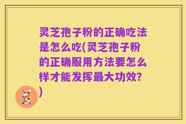 灵芝孢子粉的正确吃法是怎么吃(灵芝孢子粉的正确服用方法要怎么样才能发挥最大功效?)