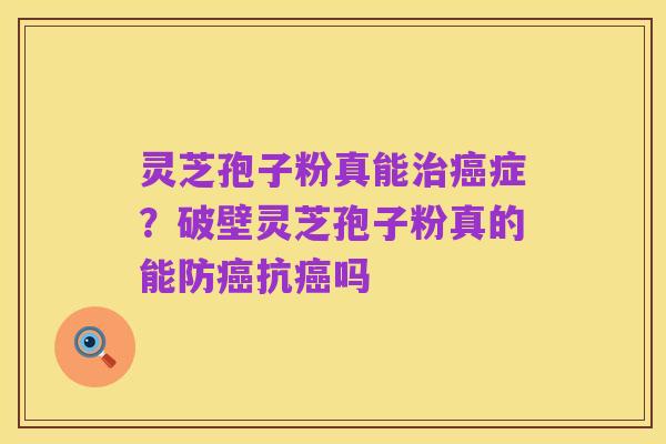 灵芝孢子粉真能治癌症？破壁灵芝孢子粉真的能防癌抗癌吗