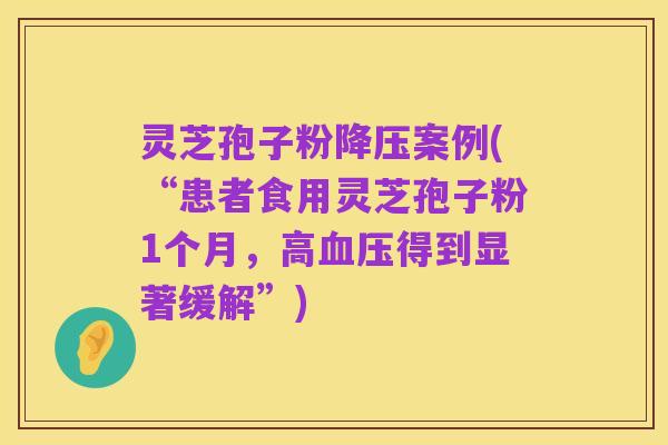 灵芝孢子粉降压案例(“患者食用灵芝孢子粉1个月,高血压得到显著缓解”)