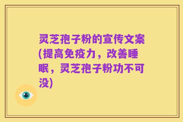 灵芝孢子粉的宣传文案(提高免疫力,改善睡眠,灵芝孢子粉功不可没)
