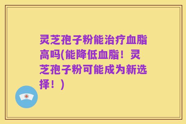灵芝孢子粉能治疗血脂高吗(能降低血脂!灵芝孢子粉可能成为新选择!)