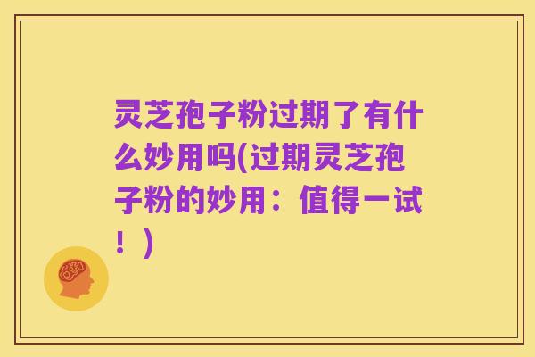 灵芝孢子粉过期了有什么妙用吗(过期灵芝孢子粉的妙用：值得一试！)