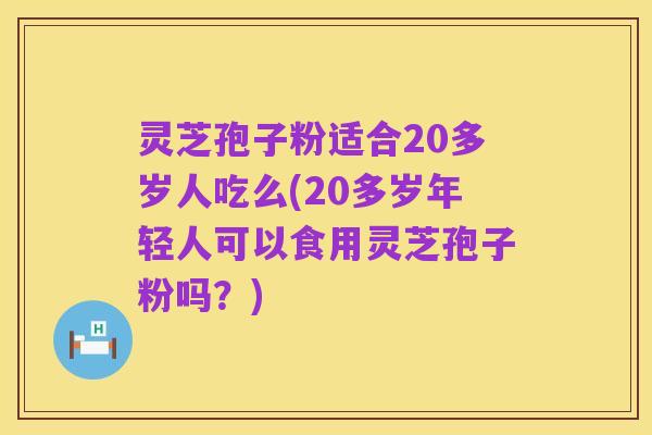 灵芝孢子粉适合20多岁人吃么(20多岁年轻人可以食用灵芝孢子粉吗?)