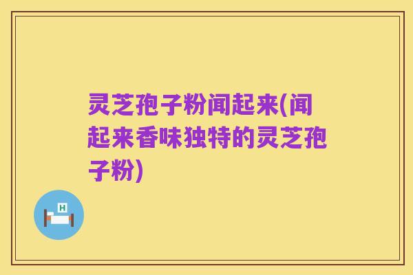 灵芝孢子粉闻起来(闻起来香味独特的灵芝孢子粉)