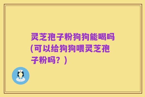 灵芝孢子粉狗狗能喝吗(可以给狗狗喂灵芝孢子粉吗？)