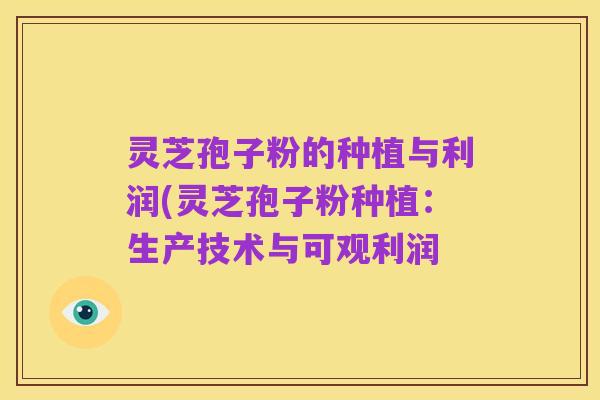 灵芝孢子粉的种植与利润(灵芝孢子粉种植:生产技术与可观利润