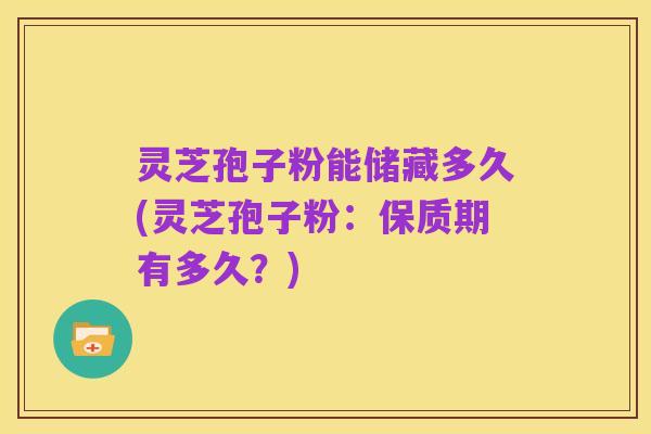灵芝孢子粉能储藏多久(灵芝孢子粉：保质期有多久？)