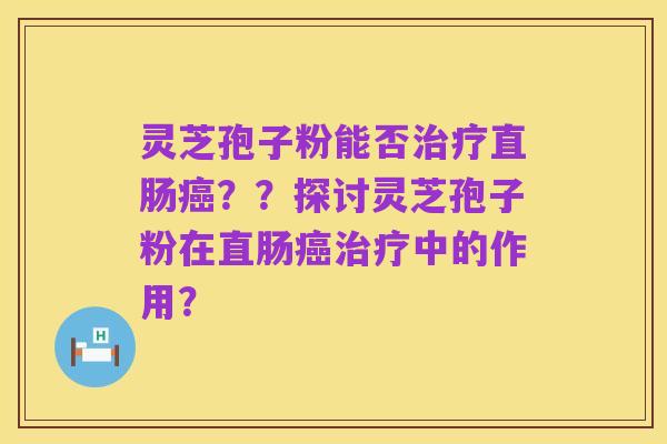 灵芝孢子粉能否治疗直肠癌??探讨灵芝孢子粉在直肠癌治疗中的作用?