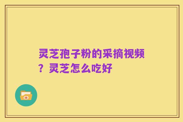 灵芝孢子粉的采摘视频?灵芝怎么吃好