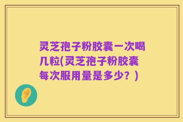 灵芝孢子粉胶囊一次喝几粒(灵芝孢子粉胶囊每次服用量是多少?)