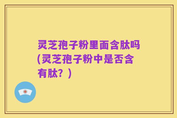 灵芝孢子粉里面含肽吗(灵芝孢子粉中是否含有肽？)