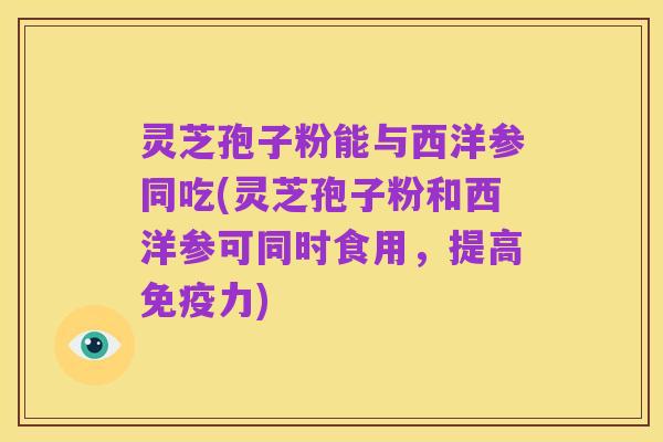 灵芝孢子粉能与西洋参同吃(灵芝孢子粉和西洋参可同时食用，提高免疫力)