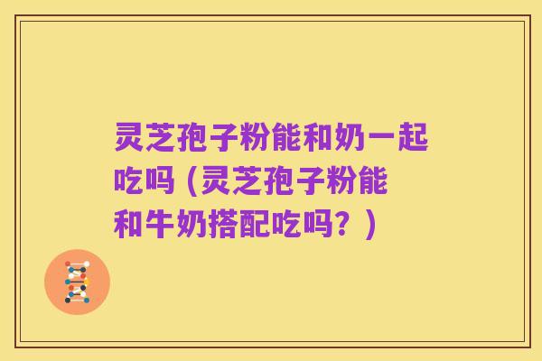 灵芝孢子粉能和奶一起吃吗 (灵芝孢子粉能和牛奶搭配吃吗？)
