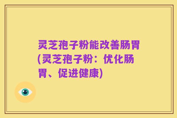 灵芝孢子粉能改善肠胃(灵芝孢子粉：优化肠胃、促进健康)