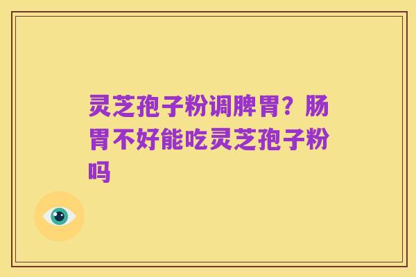 灵芝孢子粉调脾胃?肠胃不好能吃灵芝孢子粉吗