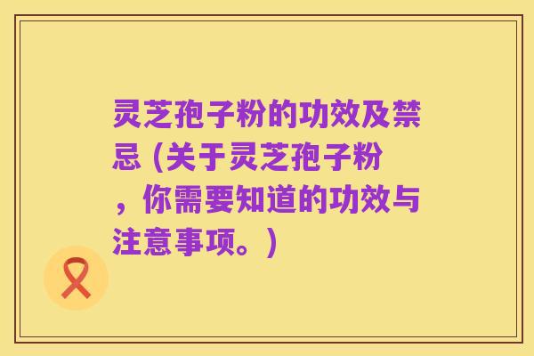 灵芝孢子粉的功效及禁忌 (关于灵芝孢子粉，你需要知道的功效与注意事项。)