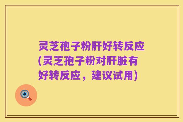 灵芝孢子粉肝好转反应(灵芝孢子粉对肝脏有好转反应，建议试用)