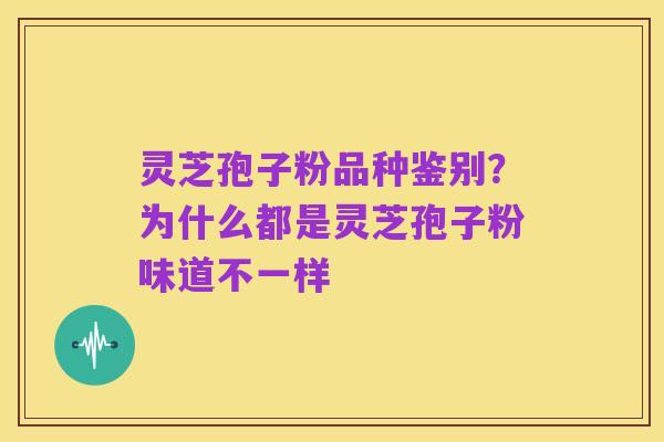 灵芝孢子粉品种鉴别?为什么都是灵芝孢子粉味道不一样