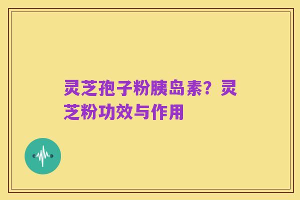 灵芝孢子粉胰岛素？灵芝粉功效与作用