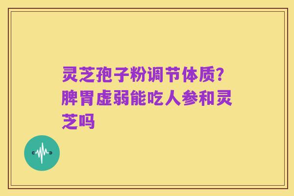 灵芝孢子粉调节体质?脾胃虚弱能吃人参和灵芝吗