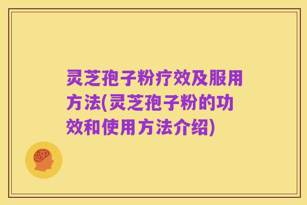 灵芝孢子粉疗效及服用方法(灵芝孢子粉的功效和使用方法介绍)
