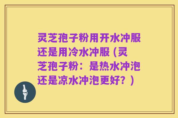 灵芝孢子粉用开水冲服还是用冷水冲服 (灵芝孢子粉:是热水冲泡还是凉水冲泡更好?)
