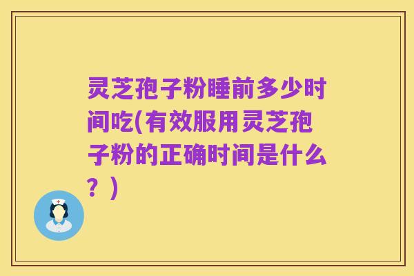 灵芝孢子粉睡前多少时间吃(有效服用灵芝孢子粉的正确时间是什么?)