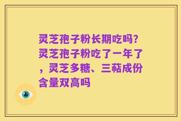 灵芝孢子粉长期吃吗?灵芝孢子粉吃了一年了,灵芝多糖、三萜成份含量双高吗