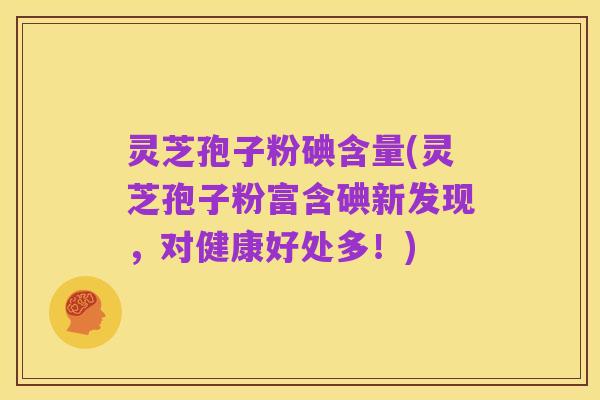 灵芝孢子粉碘含量(灵芝孢子粉富含碘新发现，对健康好处多！)
