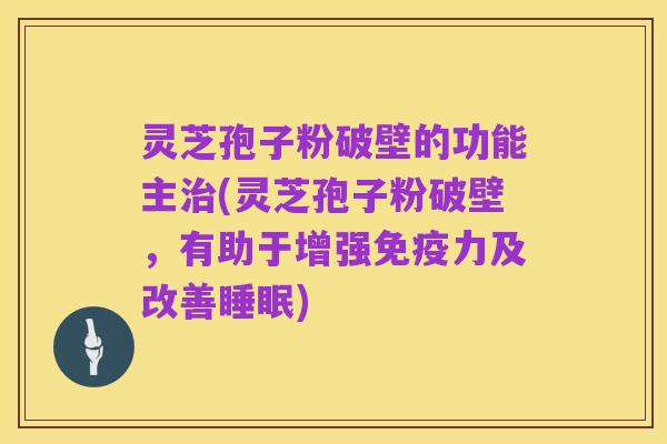 灵芝孢子粉破壁的功能主治(灵芝孢子粉破壁,有助于增强免疫力及改善睡眠)