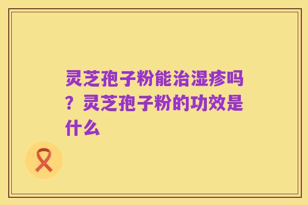 灵芝孢子粉能治湿疹吗？灵芝孢子粉的功效是什么