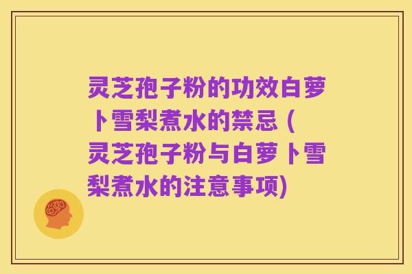 灵芝孢子粉的功效白萝卜雪梨煮水的禁忌 (灵芝孢子粉与白萝卜雪梨煮水的注意事项)