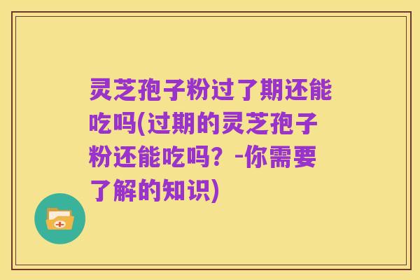 灵芝孢子粉过了期还能吃吗(过期的灵芝孢子粉还能吃吗?-你需要了解的知识)