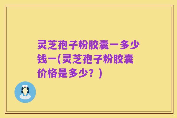 灵芝孢子粉胶囊一多少钱一(灵芝孢子粉胶囊价格是多少?)