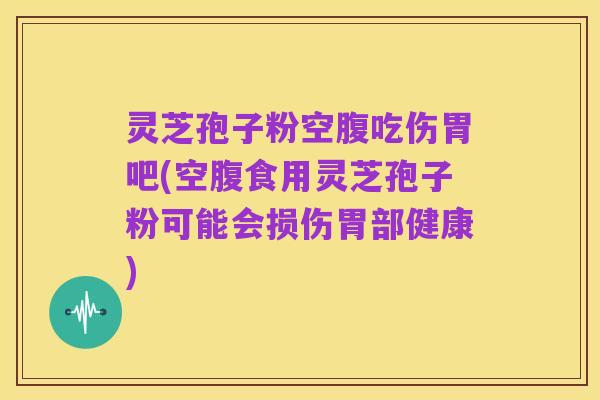 灵芝孢子粉空腹吃伤胃吧(空腹食用灵芝孢子粉可能会损伤胃部健康)