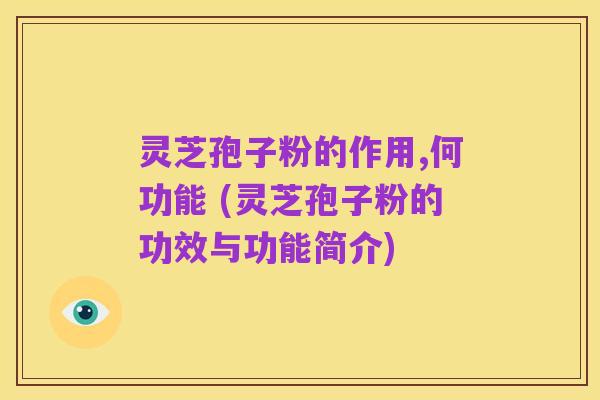 灵芝孢子粉的作用,何功能 (灵芝孢子粉的功效与功能简介)