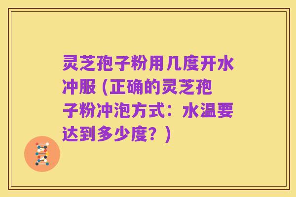 灵芝孢子粉用几度开水冲服 (正确的灵芝孢子粉冲泡方式:水温要达到多少度?)