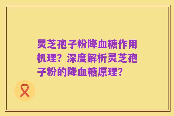 灵芝孢子粉降血糖作用机理?深度解析灵芝孢子粉的降血糖原理?