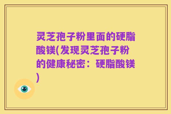灵芝孢子粉里面的硬脂酸镁(发现灵芝孢子粉的健康秘密：硬脂酸镁)