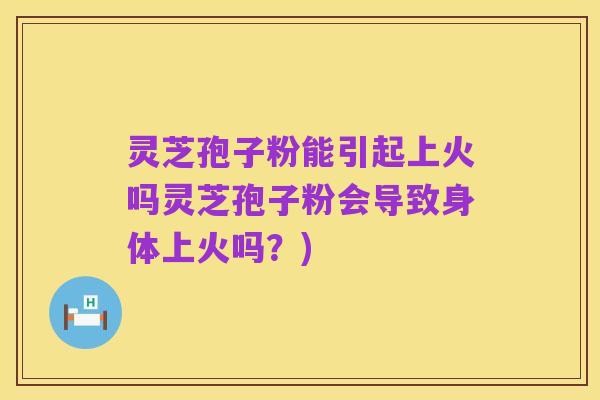 灵芝孢子粉能引起上火吗灵芝孢子粉会导致身体上火吗?)