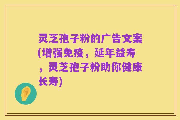 灵芝孢子粉的广告文案(增强免疫,延年益寿,灵芝孢子粉助你健康长寿)