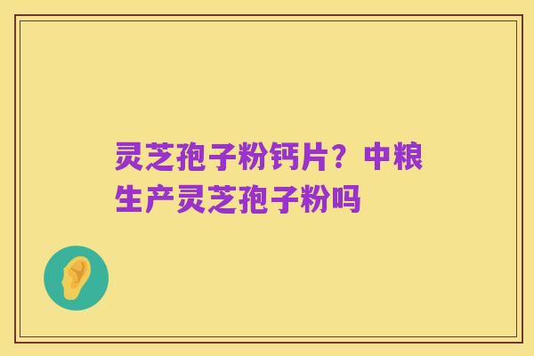灵芝孢子粉钙片?中粮生产灵芝孢子粉吗