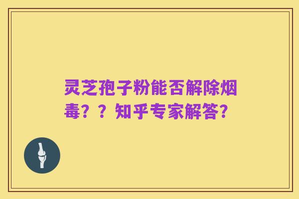 灵芝孢子粉能否解除烟毒？？知乎专家解答？