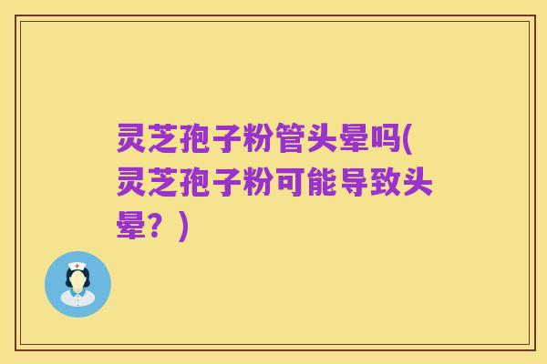 灵芝孢子粉管头晕吗(灵芝孢子粉可能导致头晕?)