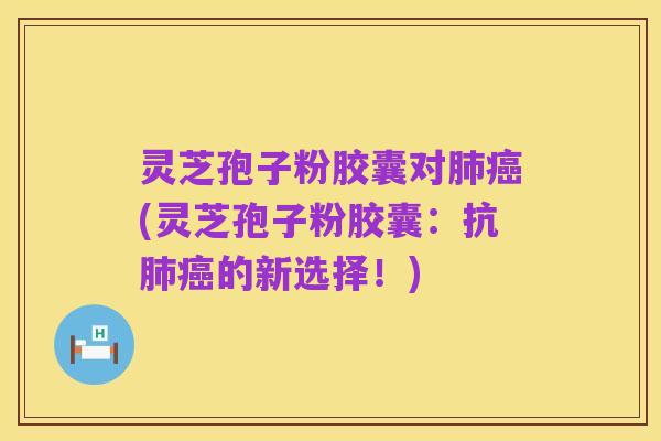 灵芝孢子粉胶囊对肺癌(灵芝孢子粉胶囊:抗肺癌的新选择!)