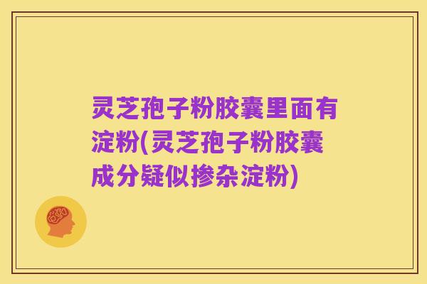 灵芝孢子粉胶囊里面有淀粉(灵芝孢子粉胶囊成分疑似掺杂淀粉)