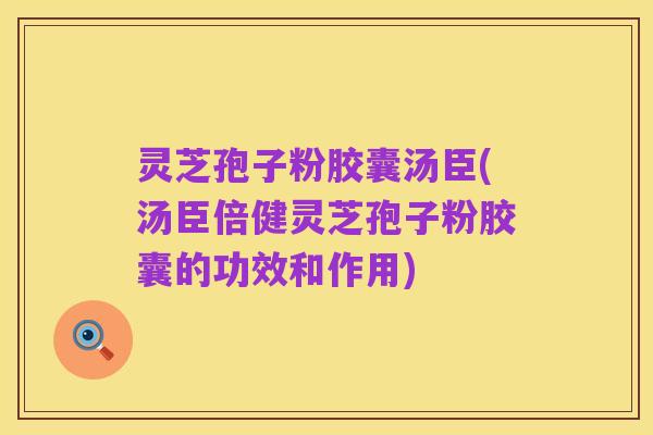 灵芝孢子粉胶囊汤臣(汤臣倍健灵芝孢子粉胶囊的功效和作用)